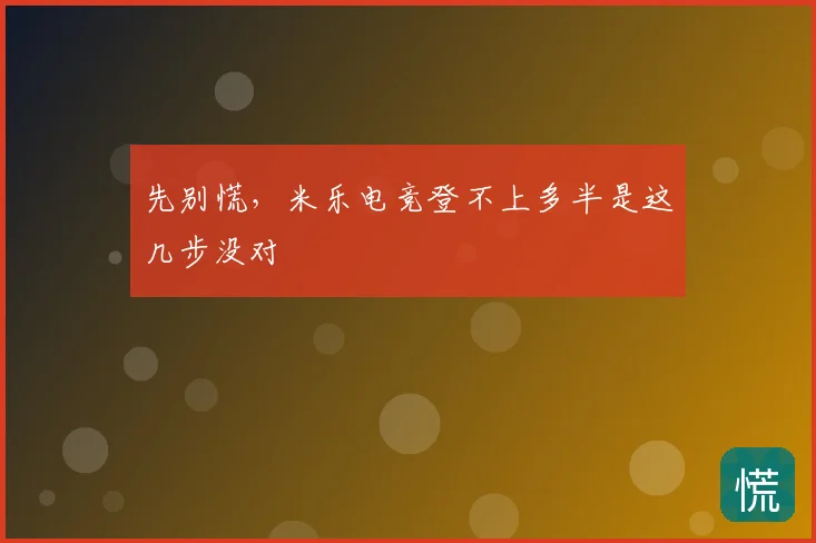 先别慌，米乐电竞登不上多半是这几步没对