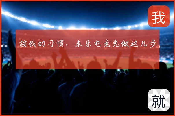 按我的习惯，米乐电竞先做这几步