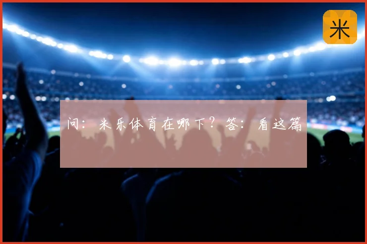 问：米乐体育在哪下？答：看这篇